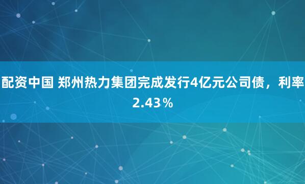 配资中国 郑州热力集团完成发行4亿元公司债，利率2.43％