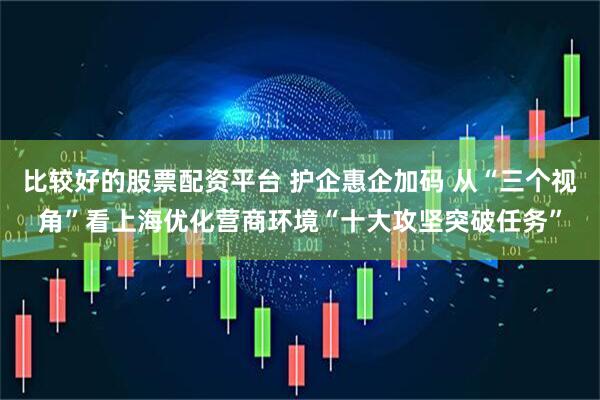 比较好的股票配资平台 护企惠企加码 从“三个视角”看上海优化营商环境“十大攻坚突破任务”