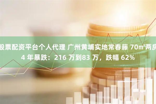 股票配资平台个人代理 广州黄埔实地常春藤 70㎡两房4 年暴跌：216 万到83 万，跌幅 62%