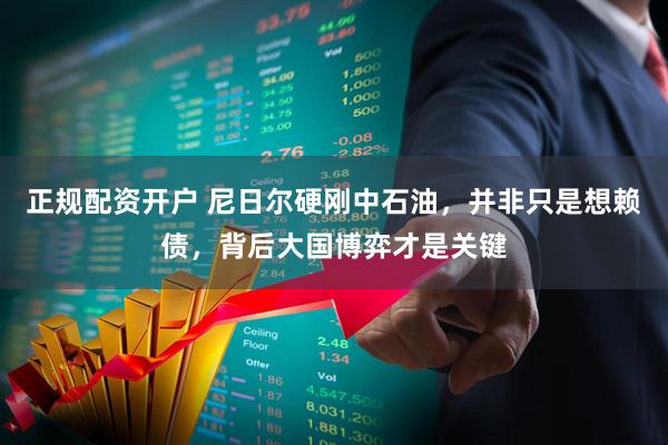 正规配资开户 尼日尔硬刚中石油，并非只是想赖债，背后大国博弈才是关键