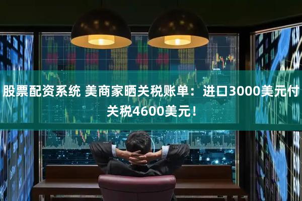 股票配资系统 美商家晒关税账单：进口3000美元付关税4600美元！
