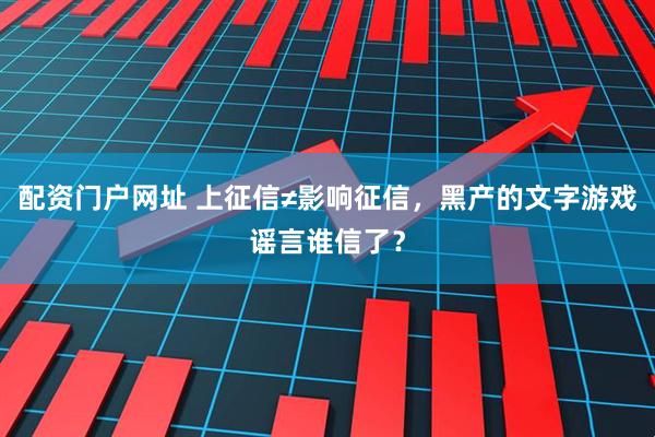 配资门户网址 上征信≠影响征信，黑产的文字游戏谣言谁信了？