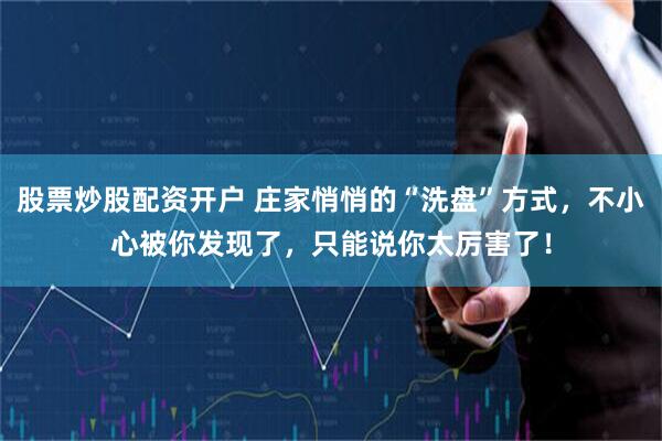 股票炒股配资开户 庄家悄悄的“洗盘”方式，不小心被你发现了，只能说你太厉害了！