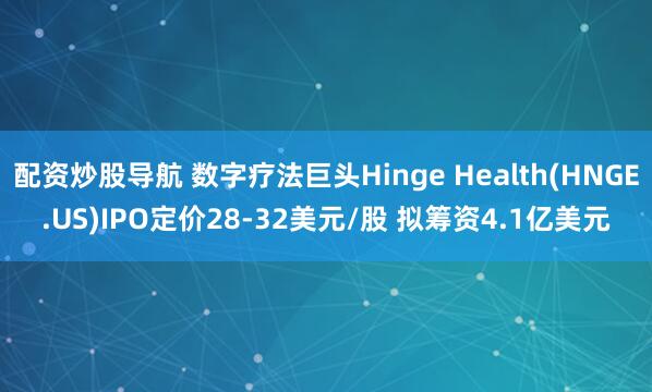 配资炒股导航 数字疗法巨头Hinge Health(HNGE.US)IPO定价28-32美元/股 拟筹资4.1亿美元