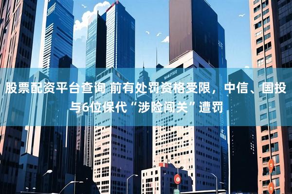 股票配资平台查询 前有处罚资格受限，中信、国投与6位保代“涉险闯关”遭罚