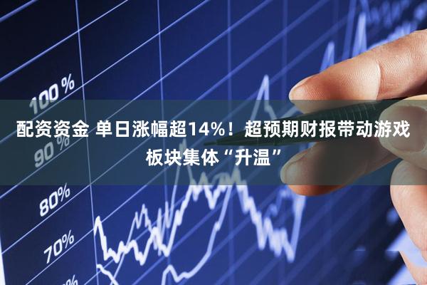 配资资金 单日涨幅超14%！超预期财报带动游戏板块集体“升温”
