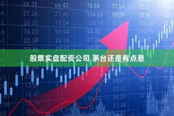 股票实盘配资公司 茅台还是有点悬