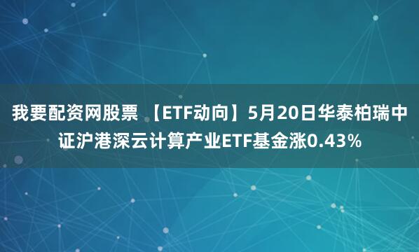 我要配资网股票 【ETF动向】5月20日华泰柏瑞中证沪港深云计算产业ETF基金涨0.43%