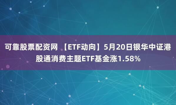 可靠股票配资网 【ETF动向】5月20日银华中证港股通消费主题ETF基金涨1.58%