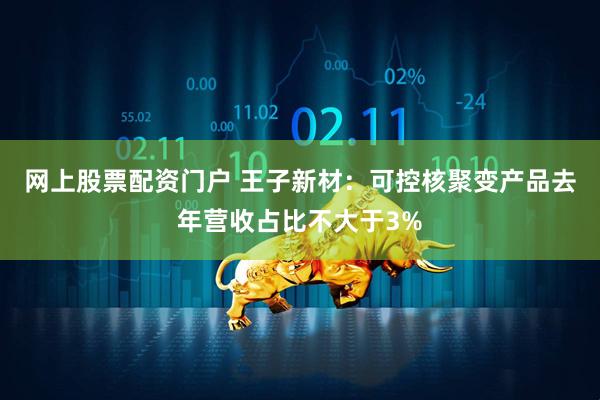 网上股票配资门户 王子新材：可控核聚变产品去年营收占比不大于3%