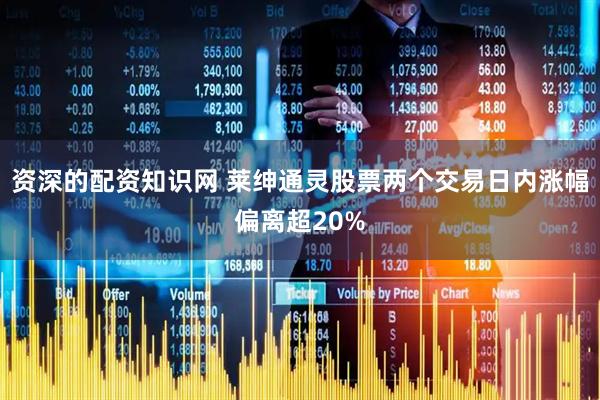 资深的配资知识网 莱绅通灵股票两个交易日内涨幅偏离超20%