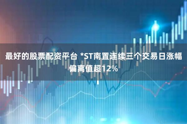 最好的股票配资平台 *ST南置连续三个交易日涨幅偏离值超12%