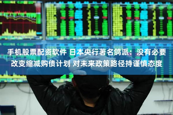 手机股票配资软件 日本央行著名鸽派：没有必要改变缩减购债计划 对未来政策路径持谨慎态度