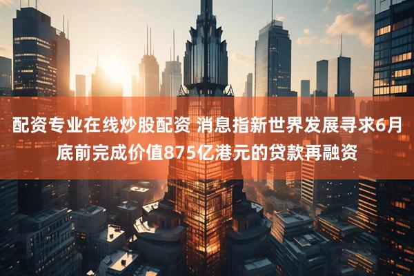 配资专业在线炒股配资 消息指新世界发展寻求6月底前完成价值875亿港元的贷款再融资
