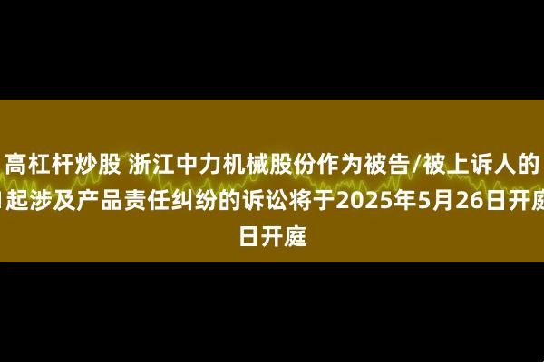 高杠杆炒股 浙江中力机械股份作为被告/被上诉人的1起涉及产品责任纠纷的诉讼将于2025年5月26日开庭