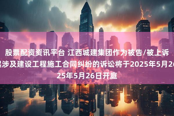 股票配资资讯平台 江西城建集团作为被告/被上诉人的1起涉及建设工程施工合同纠纷的诉讼将于2025年5月26日开庭