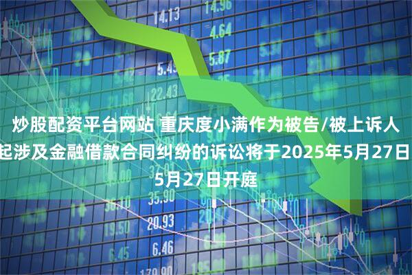 炒股配资平台网站 重庆度小满作为被告/被上诉人的1起涉及金融借款合同纠纷的诉讼将于2025年5月27日开庭