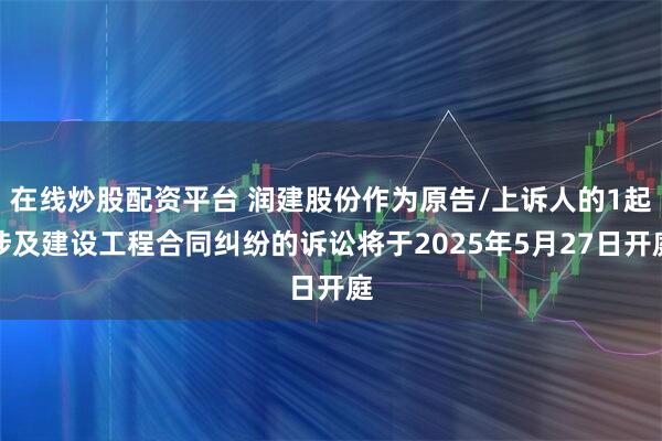 在线炒股配资平台 润建股份作为原告/上诉人的1起涉及建设工程合同纠纷的诉讼将于2025年5月27日开庭