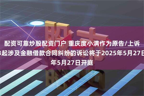 配资可靠炒股配资门户 重庆度小满作为原告/上诉人的3起涉及金融借款合同纠纷的诉讼将于2025年5月27日开庭