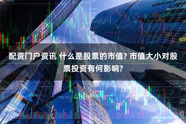 配资门户资讯 什么是股票的市值? 市值大小对股票投资有何影响?