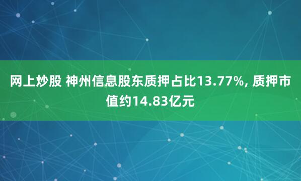 网上炒股 神州信息股东质押占比13.77%, 质押市值约14.83亿元
