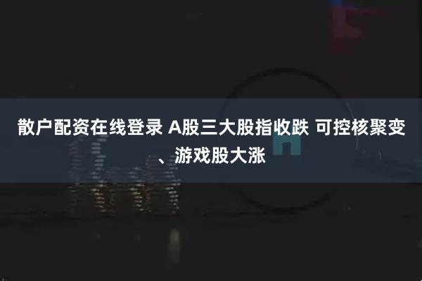 散户配资在线登录 A股三大股指收跌 可控核聚变、游戏股大涨
