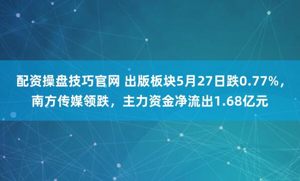 配资操盘技巧官网 出版板块5月27日跌0.77%，南方传媒领跌，主力资金净流出1.68亿元