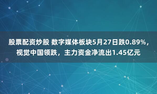 股票配资炒股 数字媒体板块5月27日跌0.89%，视觉中国领跌，主力资金净流出1.45亿元