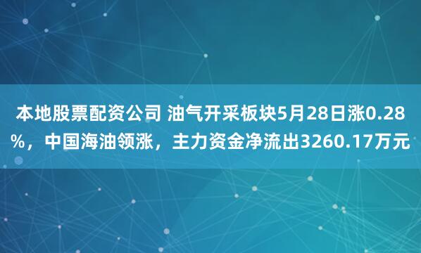 本地股票配资公司 油气开采板块5月28日涨0.28%，中国海油领涨，主力资金净流出3260.17万元