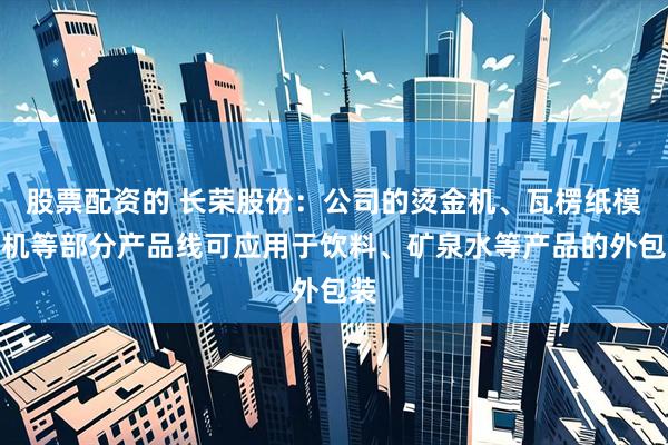 股票配资的 长荣股份：公司的烫金机、瓦楞纸模切机等部分产品线可应用于饮料、矿泉水等产品的外包装