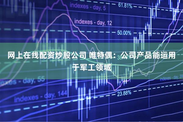 网上在线配资炒股公司 唯特偶：公司产品能运用于军工领域