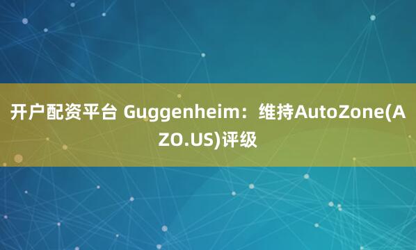 开户配资平台 Guggenheim：维持AutoZone(AZO.US)评级