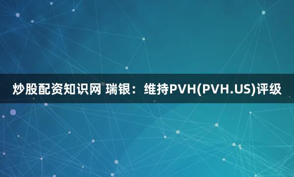 炒股配资知识网 瑞银：维持PVH(PVH.US)评级
