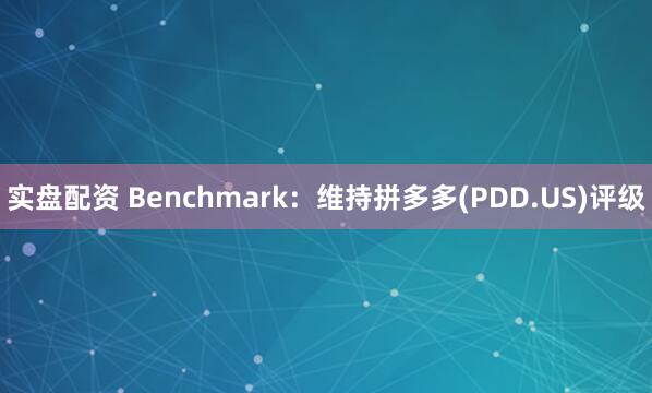 实盘配资 Benchmark：维持拼多多(PDD.US)评级