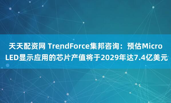 天天配资网 TrendForce集邦咨询：预估Micro LED显示应用的芯片产值将于2029年达7.4亿美元