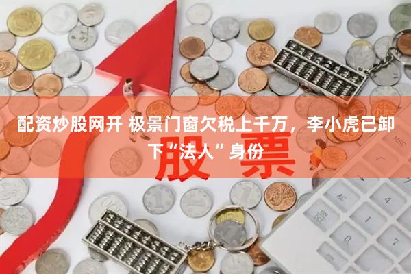 配资炒股网开 极景门窗欠税上千万，李小虎已卸下“法人”身份
