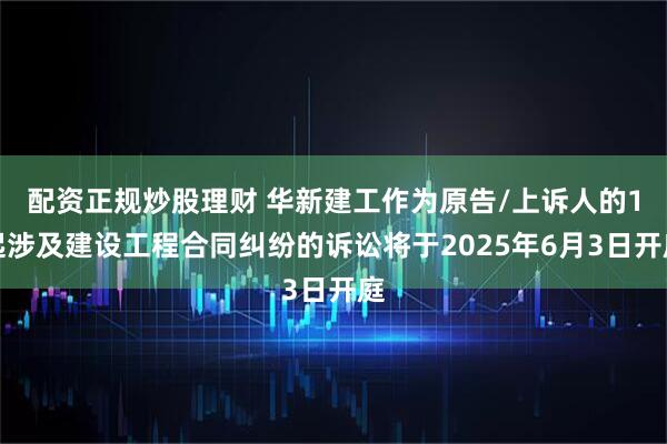配资正规炒股理财 华新建工作为原告/上诉人的1起涉及建设工程合同纠纷的诉讼将于2025年6月3日开庭