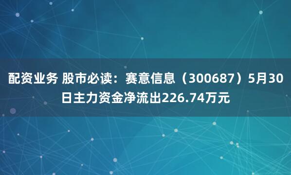 配资业务 股市必读：赛意信息（300687）5月30日主力资金净流出226.74万元