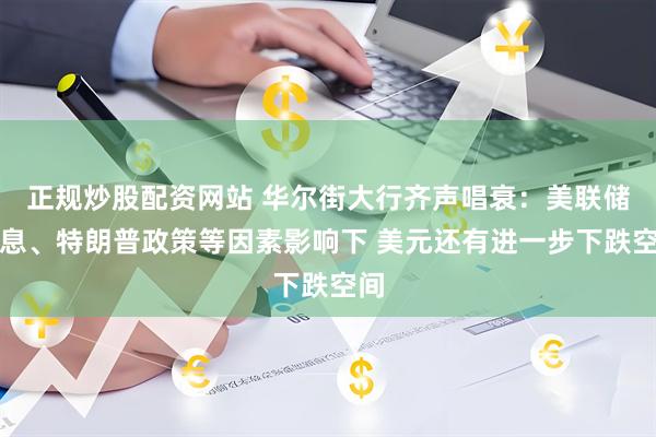 正规炒股配资网站 华尔街大行齐声唱衰：美联储降息、特朗普政策等因素影响下 美元还有进一步下跌空间