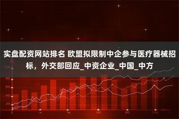 实盘配资网站排名 欧盟拟限制中企参与医疗器械招标，外交部回应_中资企业_中国_中方