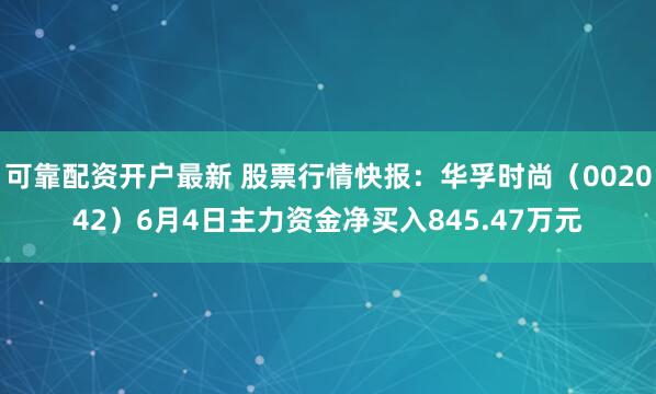 可靠配资开户最新 股票行情快报：华孚时尚（002042）6月4日主力资金净买入845.47万元