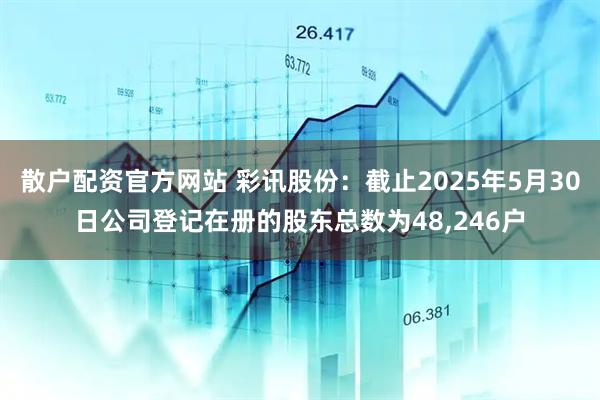 散户配资官方网站 彩讯股份：截止2025年5月30日公司登记在册的股东总数为48,246户