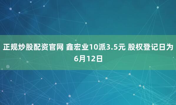 正规炒股配资官网 鑫宏业10派3.5元 股权登记日为6月12日