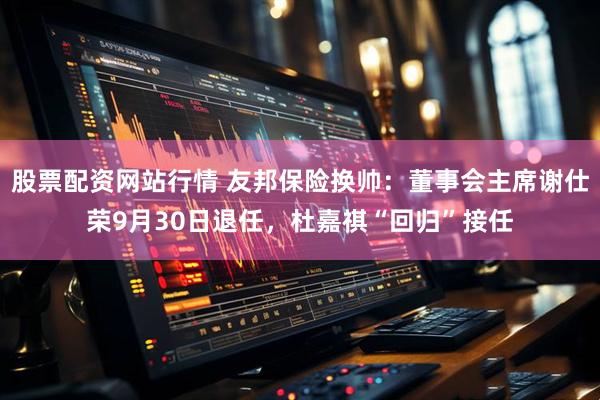 股票配资网站行情 友邦保险换帅：董事会主席谢仕荣9月30日退任，杜嘉祺“回归”接任