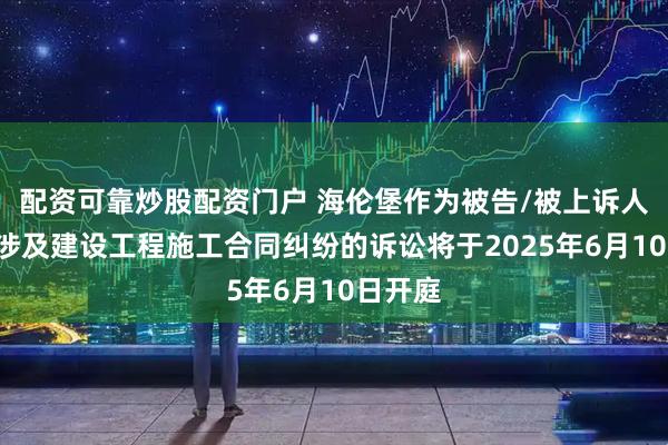 配资可靠炒股配资门户 海伦堡作为被告/被上诉人的1起涉及建设工程施工合同纠纷的诉讼将于2025年6月10日开庭