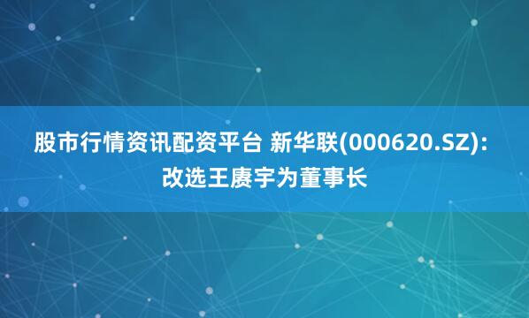 股市行情资讯配资平台 新华联(000620.SZ): 改选王赓宇为董事长