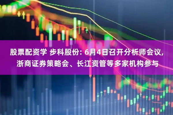 股票配资学 步科股份: 6月4日召开分析师会议, 浙商证券策略会、长江资管等多家机构参与