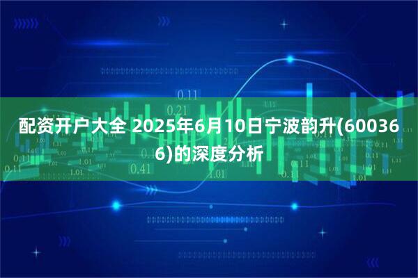 配资开户大全 2025年6月10日宁波韵升(600366)的深度分析