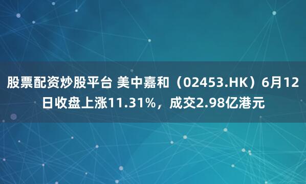 股票配资炒股平台 美中嘉和（02453.HK）6月12日收盘上涨11.31%，成交2.98亿港元
