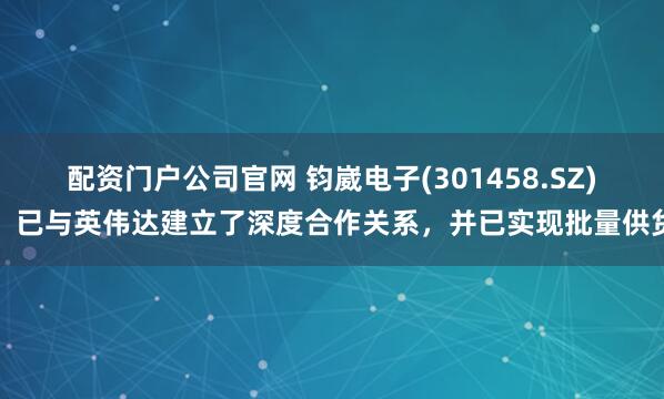 配资门户公司官网 钧崴电子(301458.SZ)：已与英伟达建立了深度合作关系，并已实现批量供货